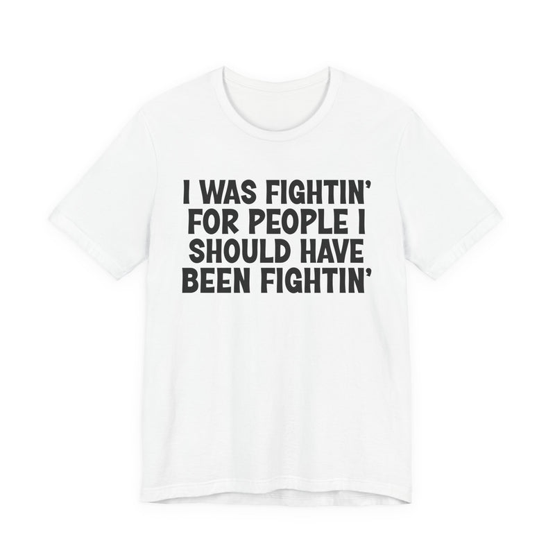I Was Fightin' For People I Should Have Been Fightin' - T-Shirt