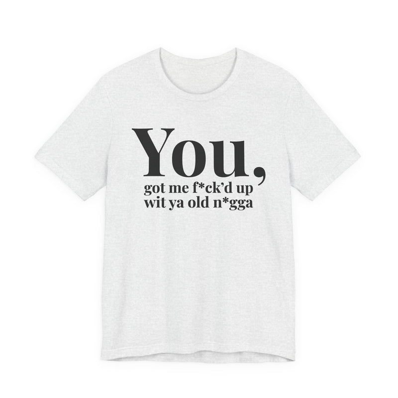 You Got Me Fuck'd Up Wit Ya Old Nigga T-Shirt