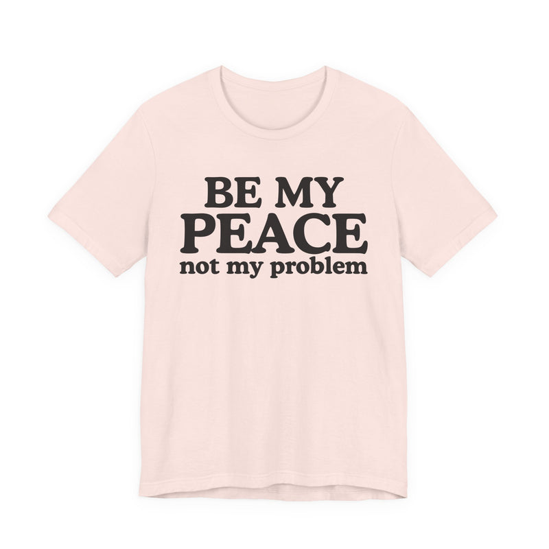 Be My Peace Not My Problem - T-Shirt