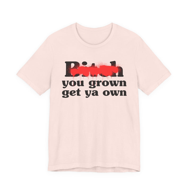 Bitch You Grown Get Ya Own - T-Shirt