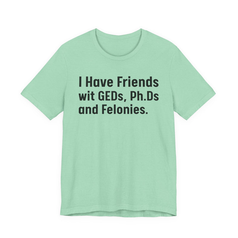 I Have Friends wit GEDs, Ph.Ds and Felonies - T-Shirt