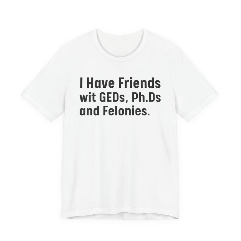 I Have Friends wit GEDs, Ph.Ds and Felonies - T-Shirt