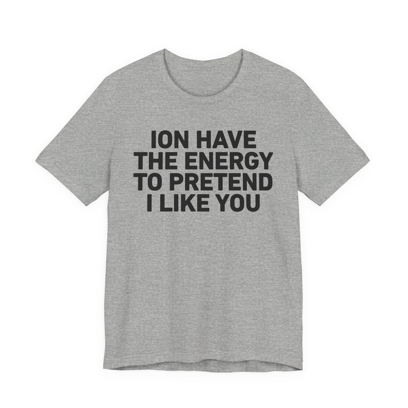 ION Have the Energy to Pretend I Like You-Bold Expression Statement T-Shirt