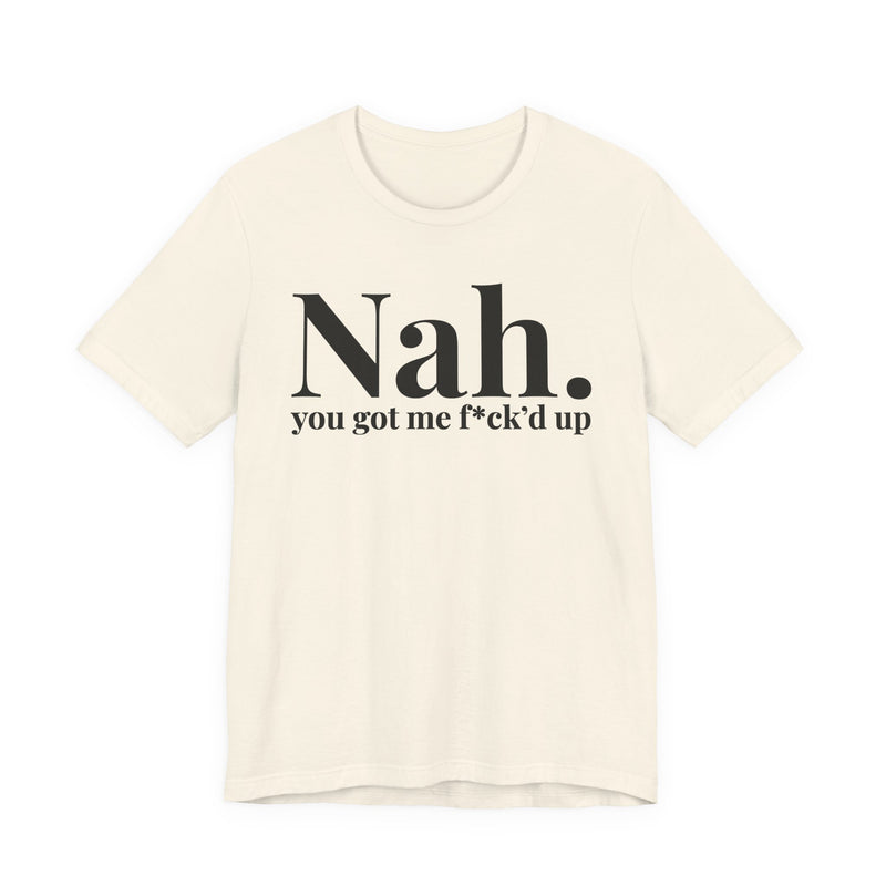 Nah You Got Me Fuck'd Up - T-Shirt