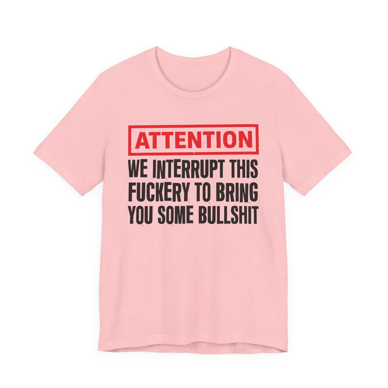 Attention We Interrupt This Fuckery To Bring You Some Bullshit -Funny Attention Message T-Shirt