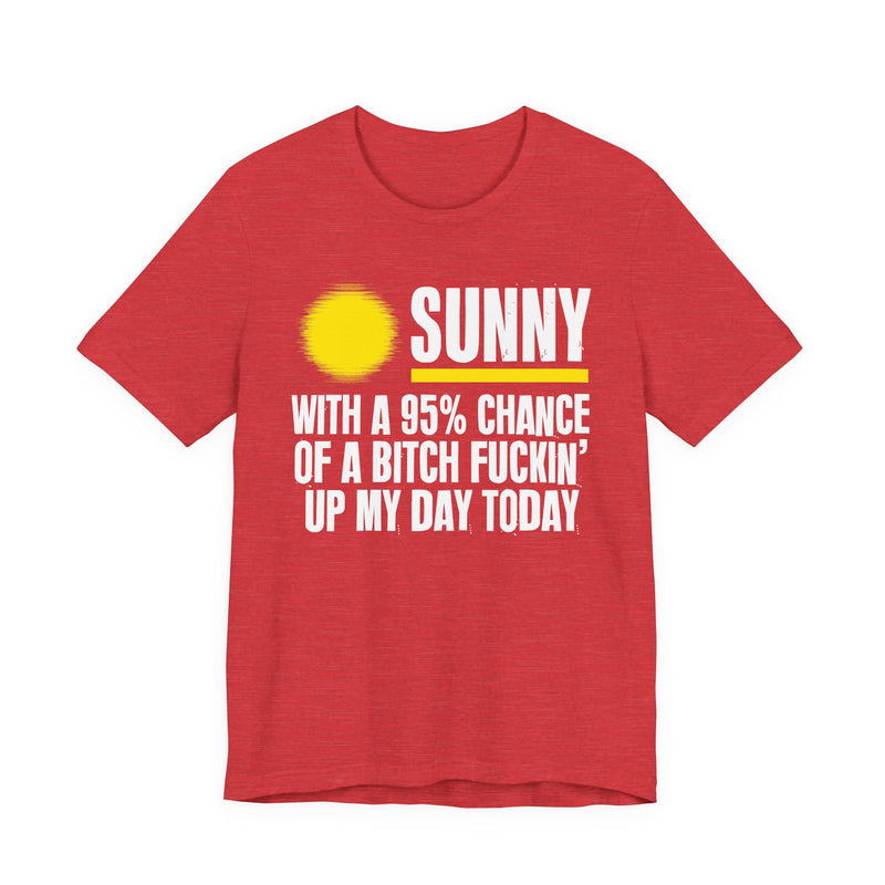 Sunny With A 95% Chance Of A Bitch Fuckin' Up My Day Today - Funny Weather Forecast T-Shirt