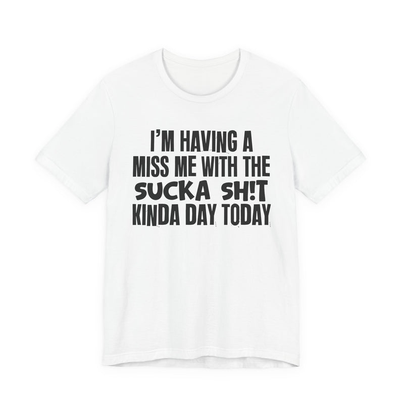 I'm Having A Miss Me With The Sucka Shit Kinda Day Today - Humorous Bold Mood T-Shirt