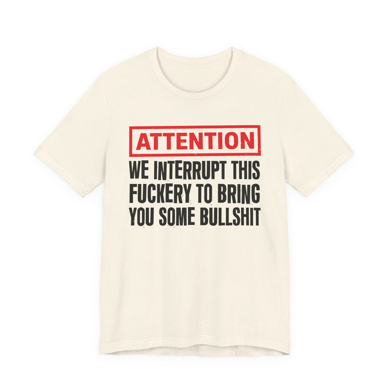 Attention We Interrupt This Fuckery To Bring You Some Bullshit -Funny Attention Message T-Shirt