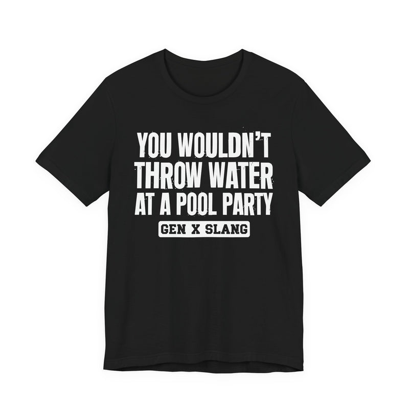 Gen X Slang T-Shirt — You Wouldn't Throw Water at a Pool Party — Retro Humor T-Shirt