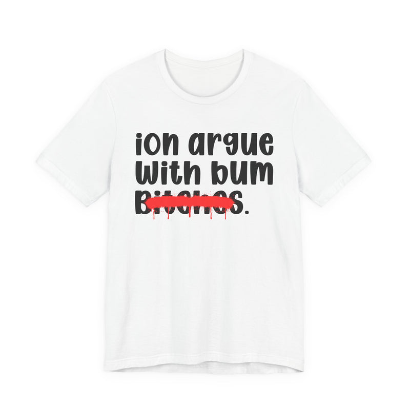 ION (I Don't) Argue With Bum Bitches - Funny Statement Tee Shirt