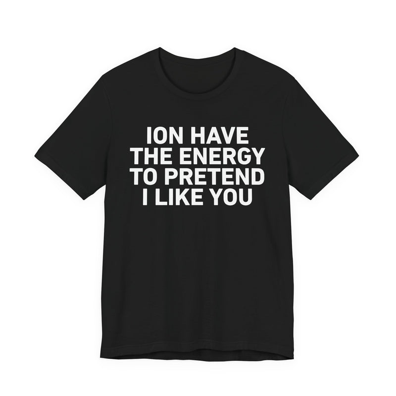 ION Have the Energy to Pretend I Like You-Bold Expression Statement T-Shirt