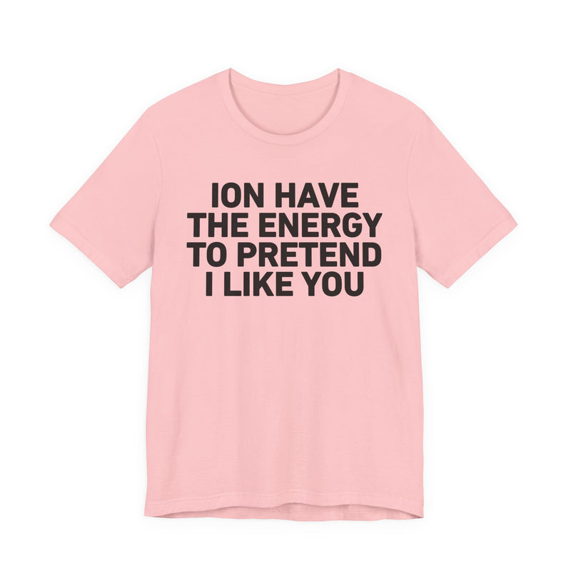 ION Have the Energy to Pretend I Like You-Bold Expression Statement T-Shirt