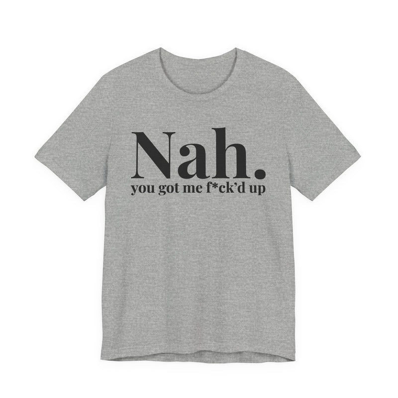 Nah You Got Me Fuck'd Up - T-Shirt