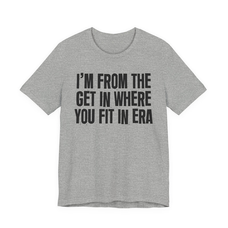 I'm From The Get In Where You Fit In Era — Funny Growing Up T-Shirt