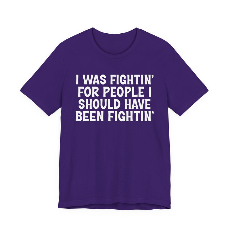 I Was Fightin' For People I Should Have Been Fightin' - T-Shirt