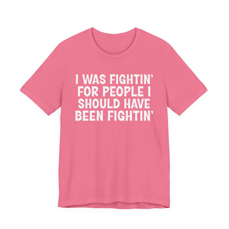 I Was Fightin' For People I Should Have Been Fightin' - T-Shirt