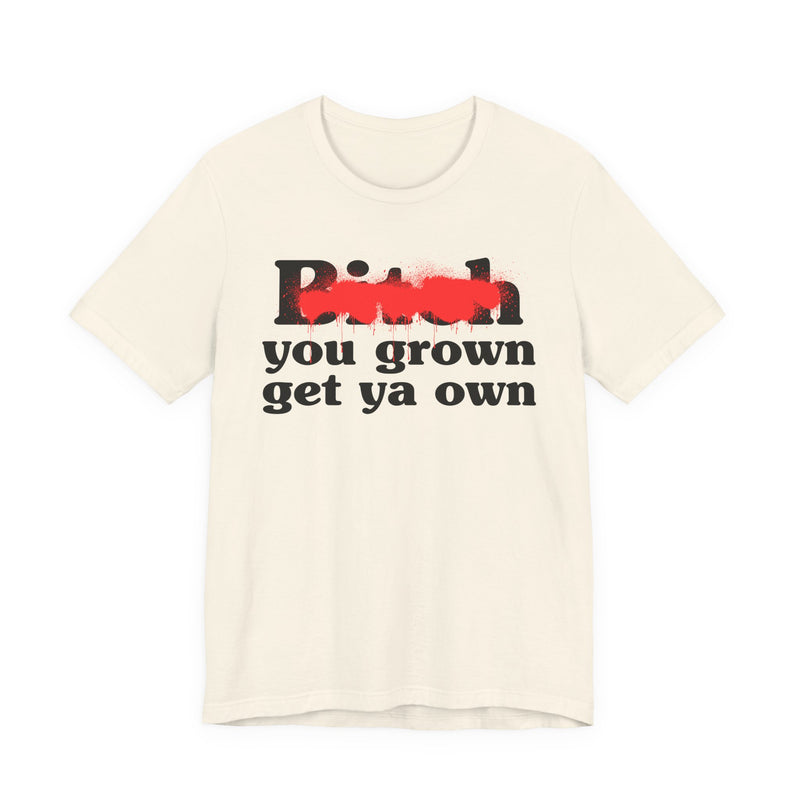 Bitch You Grown Get Ya Own - T-Shirt