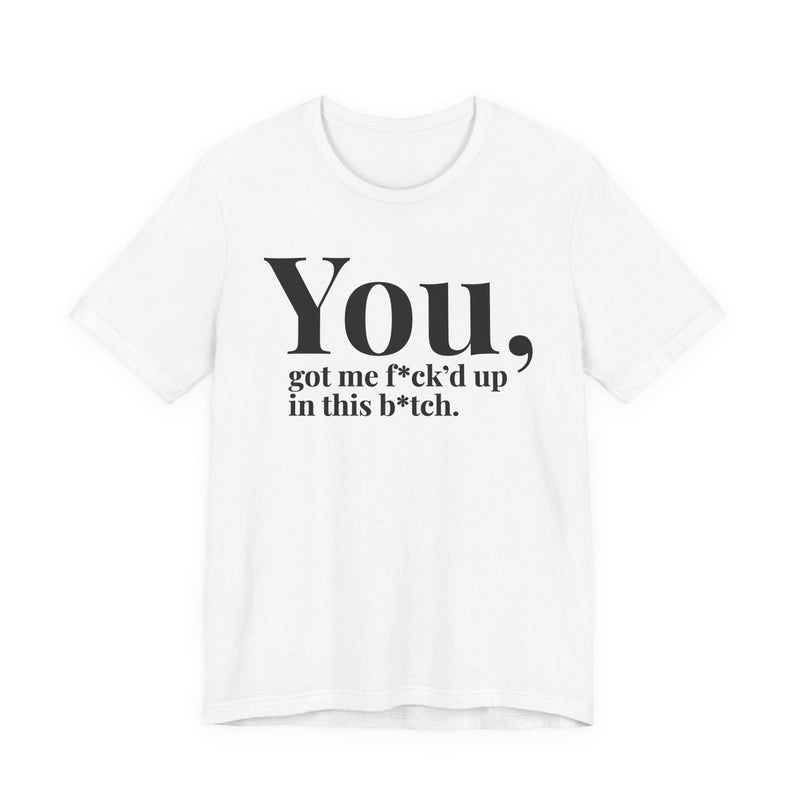You Got Me Fuck'd Up In This Bitch T-Shirt