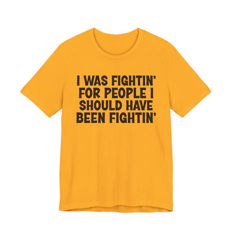 I Was Fightin' For People I Should Have Been Fightin' - T-Shirt