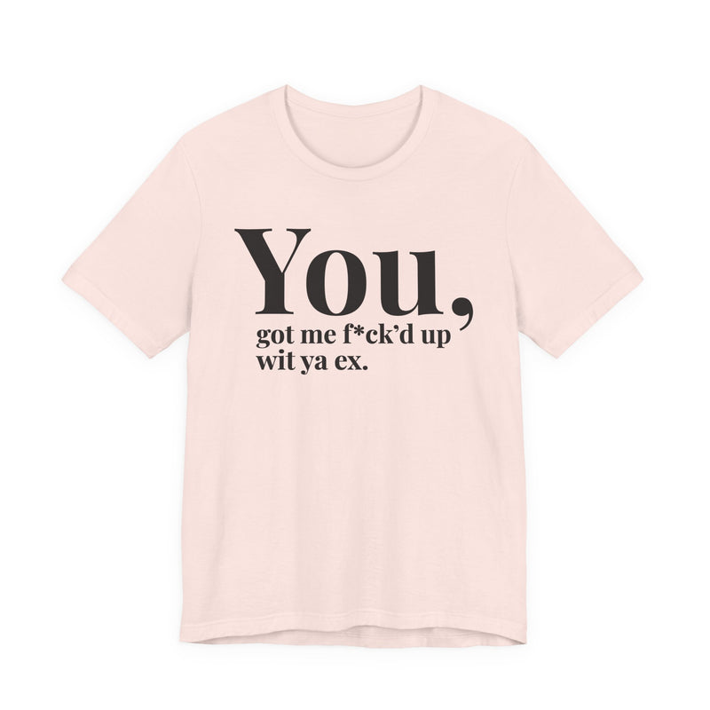 You Got Me Fuck'd Up Wit Ya Ex T-Shirt
