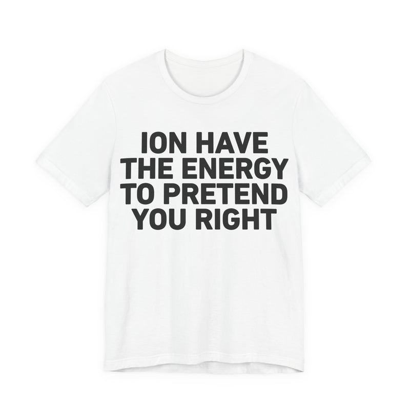 I Don’t Have the Energy to Pretend You Right- Funny Energy Statement T-Shirt