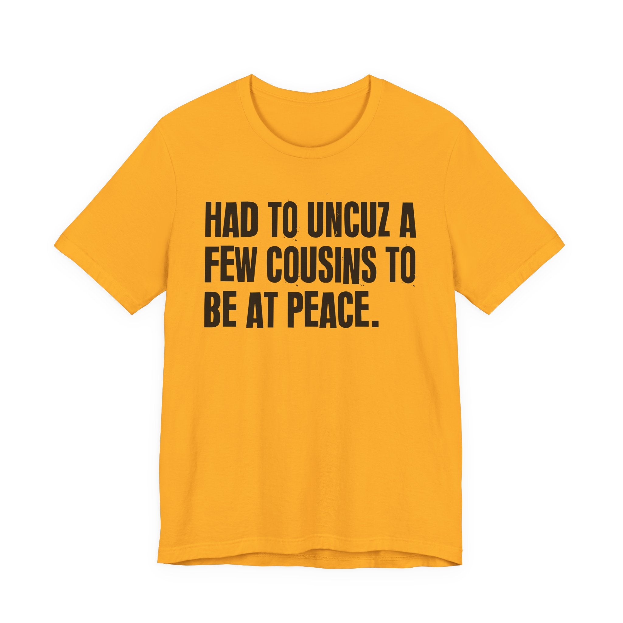 Had To Uncuz A Few Cousins To Be At Peace - Tee Shirt