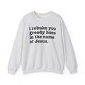 I Rebuke You Greedy Hoes in the Name of Jesus - Christian Humor Sweatshirt