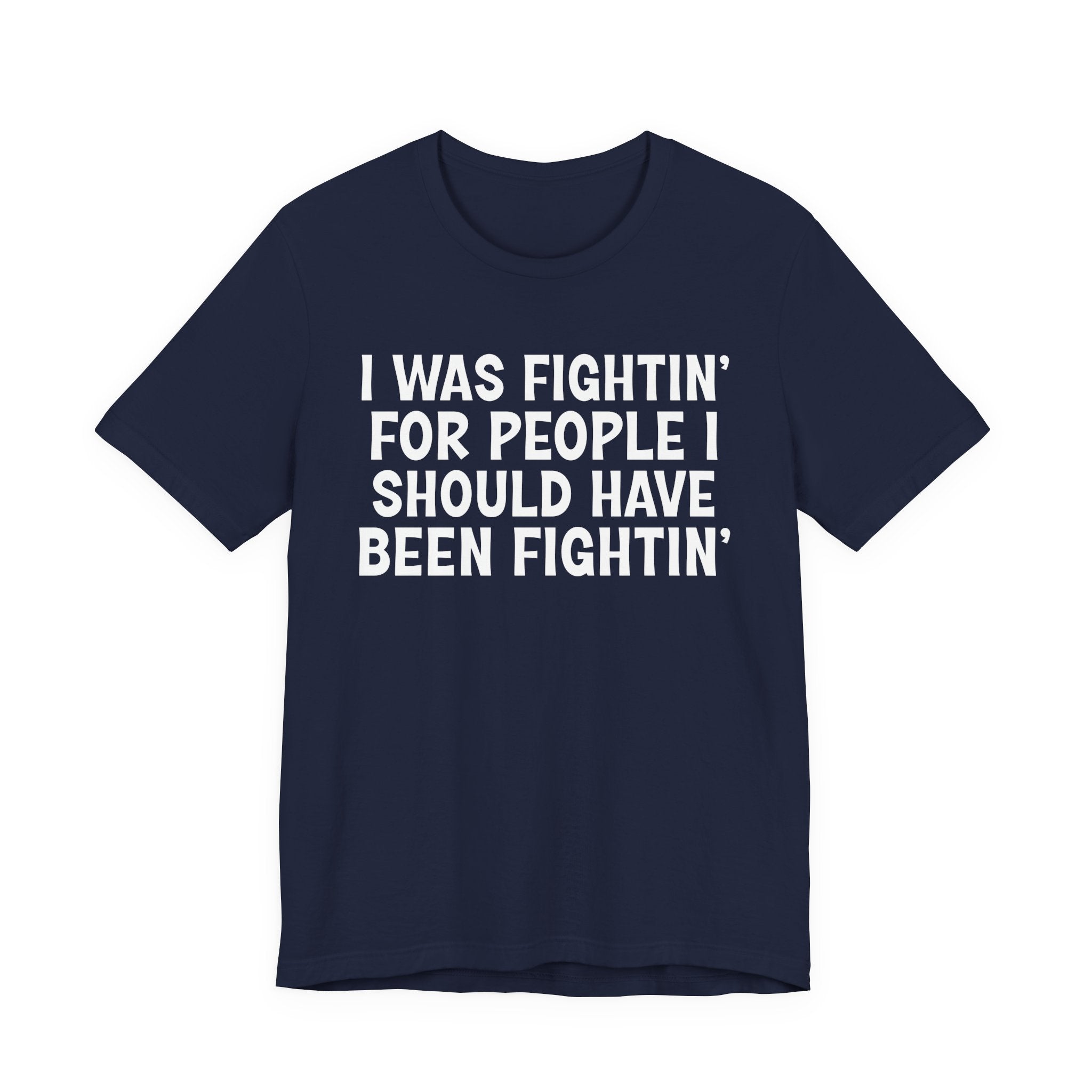 I Was Fightin' For People I Should Have Been Fightin' - Funny Scary Quote Tee