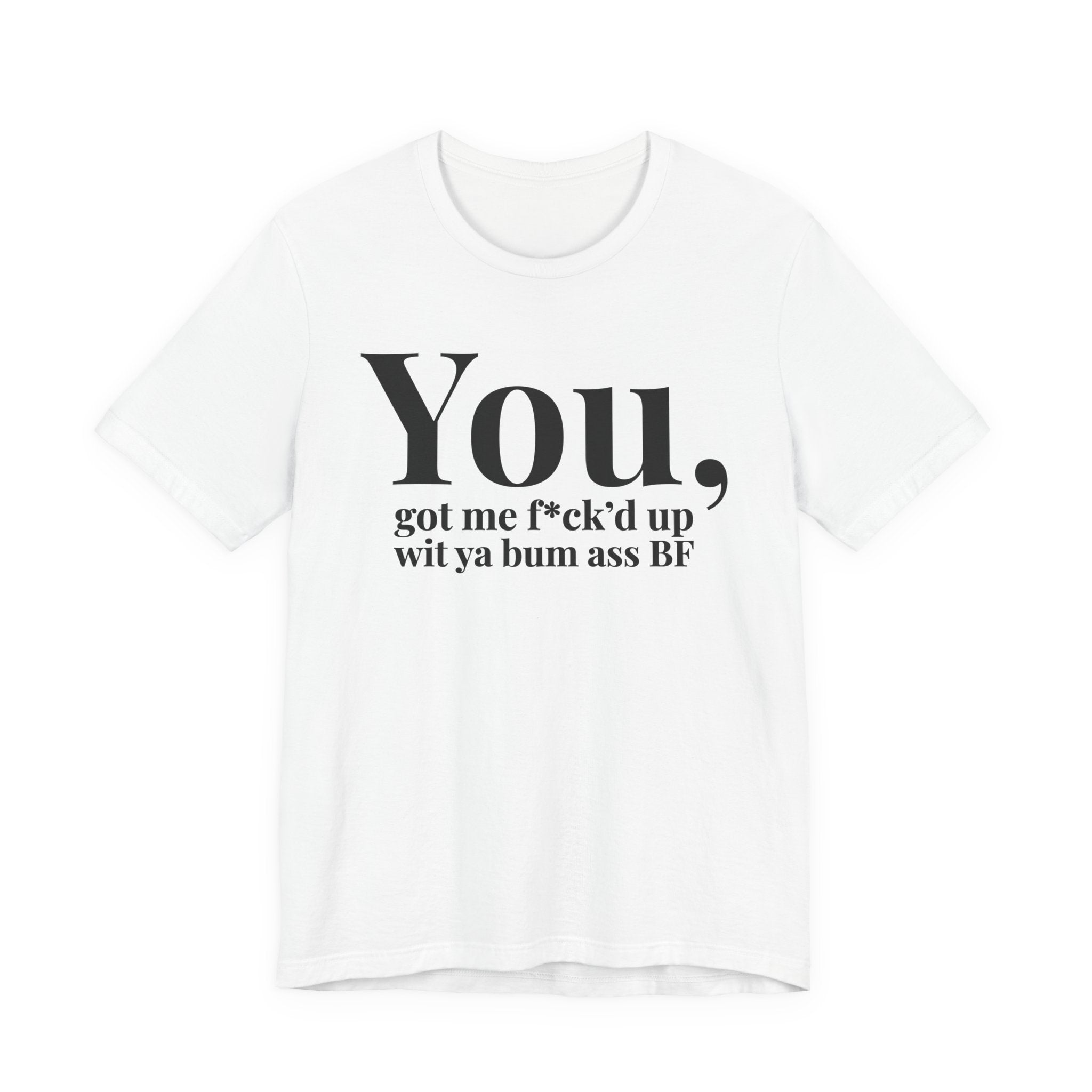 You Got Me Fuck'd Up Wit Ya Bum Ass BF T-shirt