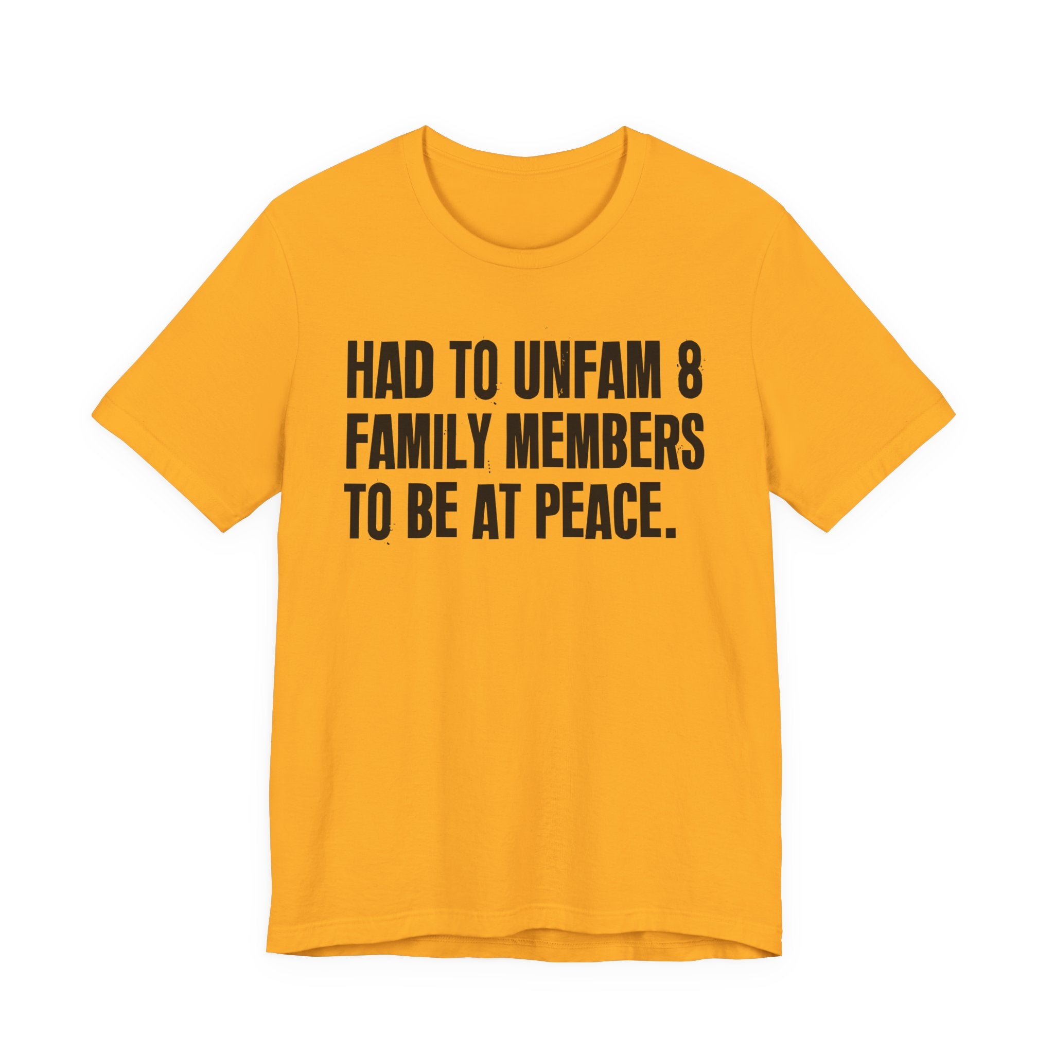 Had To Unfam 8 Family Members To Be At Peace - Tee Shirt