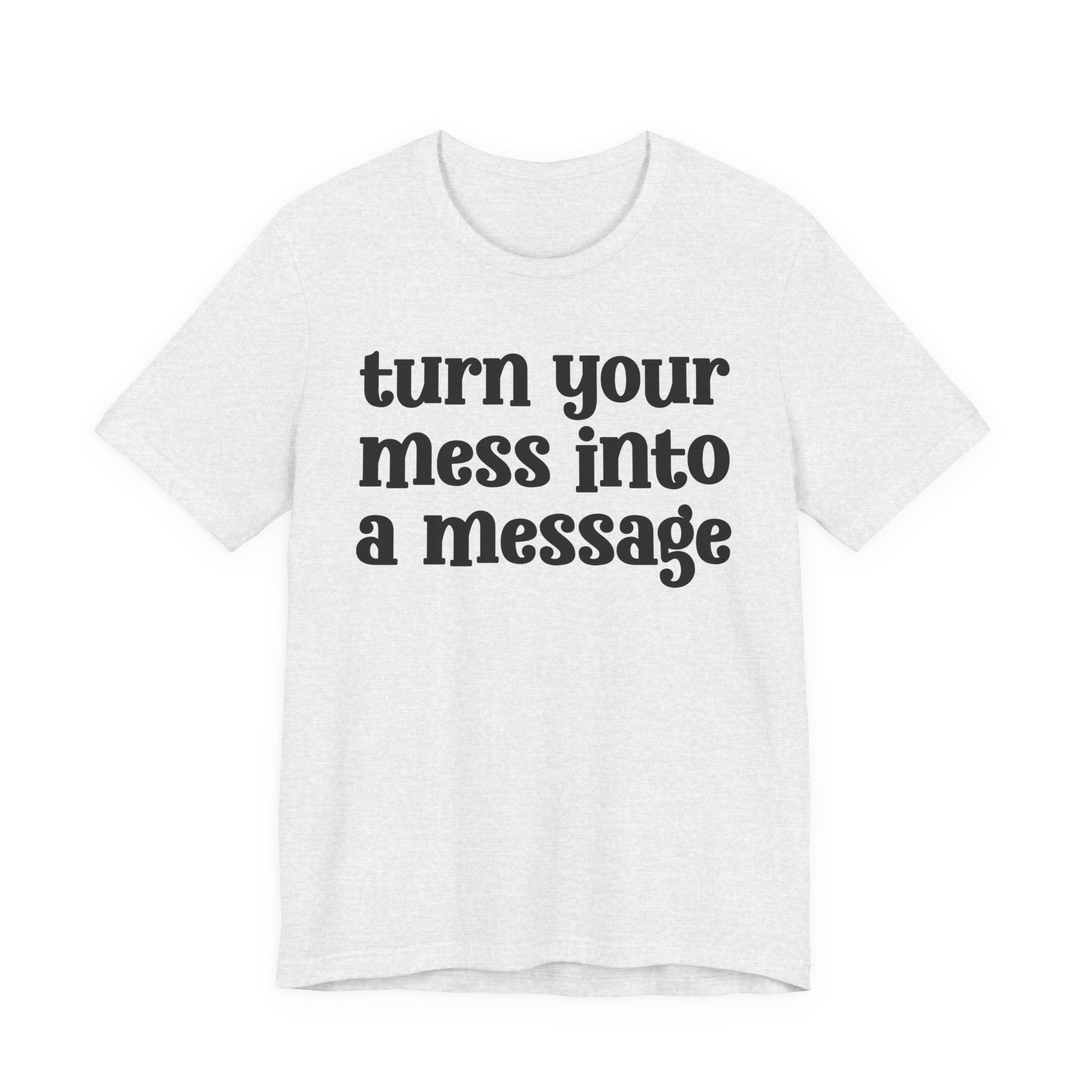 Turn Your Mess Into A Message  — Inspirational T-Shirt