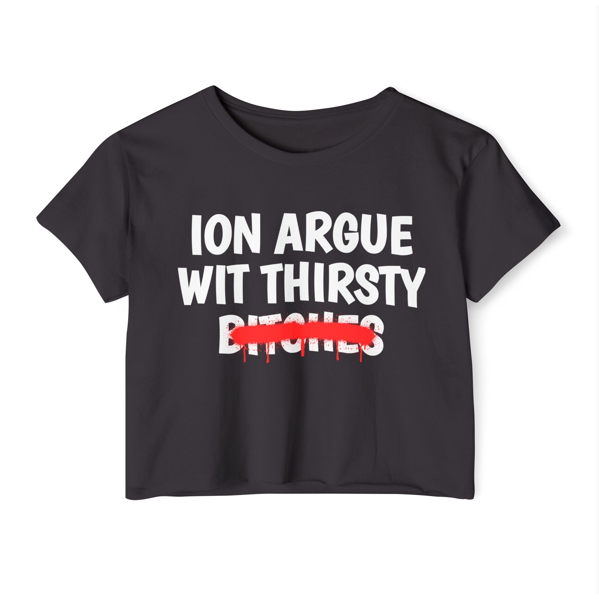 ION (I Don't) Argue With Thirsty Bitches — Funny Sassy Statement Crop Top