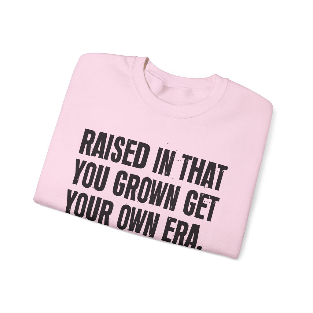 Raised In That You Grown Get Your Own Era - Funny Back In The Days Sweatshirt