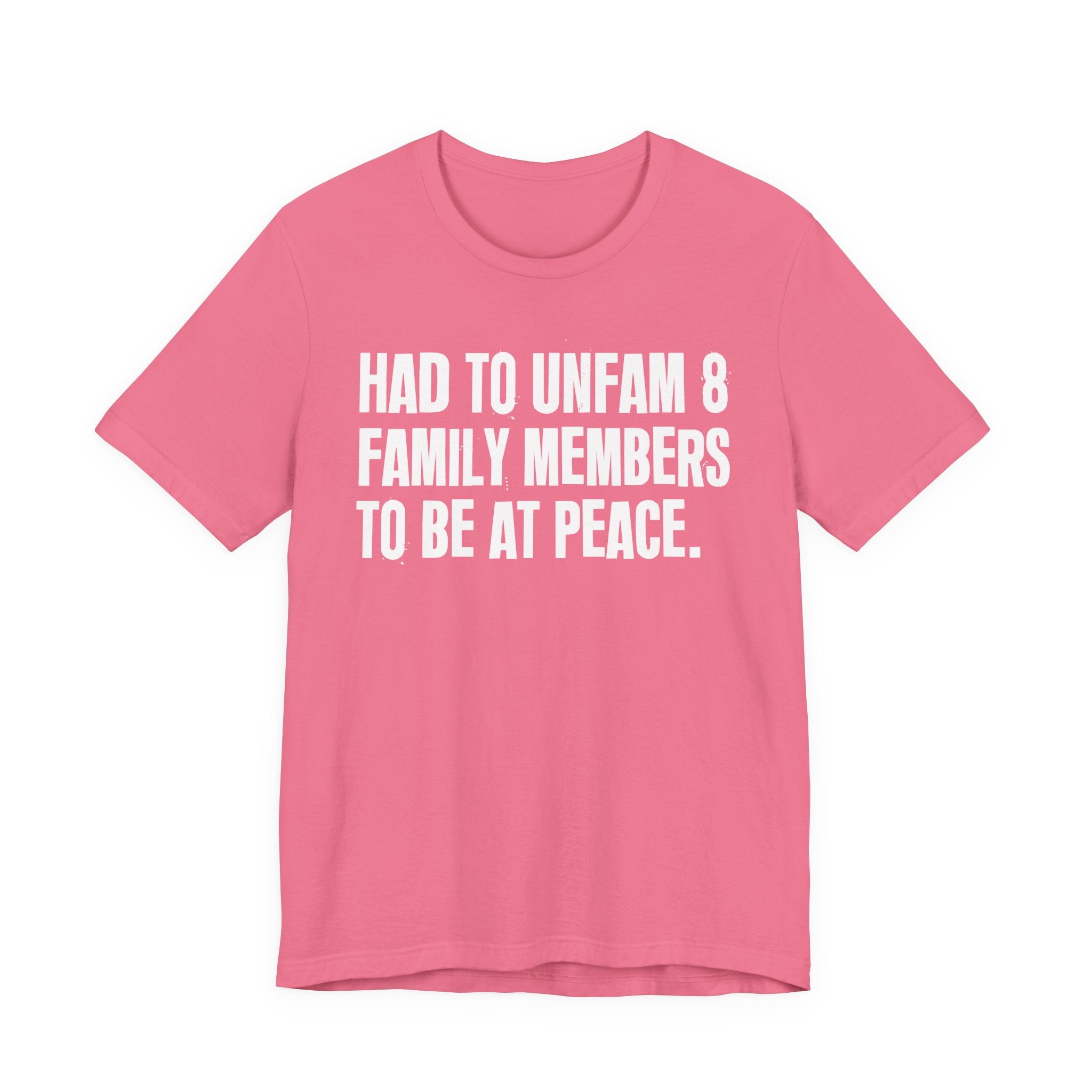 Had To Unfam 8 Family Members To Be At Peace - Tee Shirt