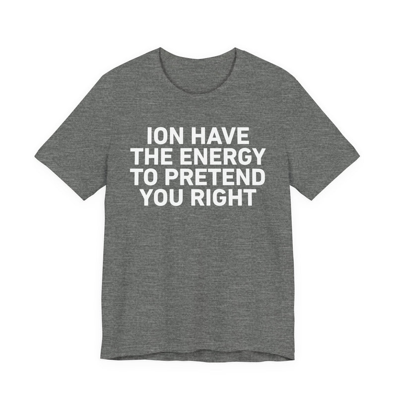 I Don’t Have the Energy to Pretend You Right- Funny Energy Statement T-Shirt