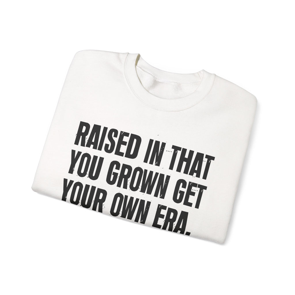 Raised In That You Grown Get Your Own Era - Funny Back In The Days Sweatshirt