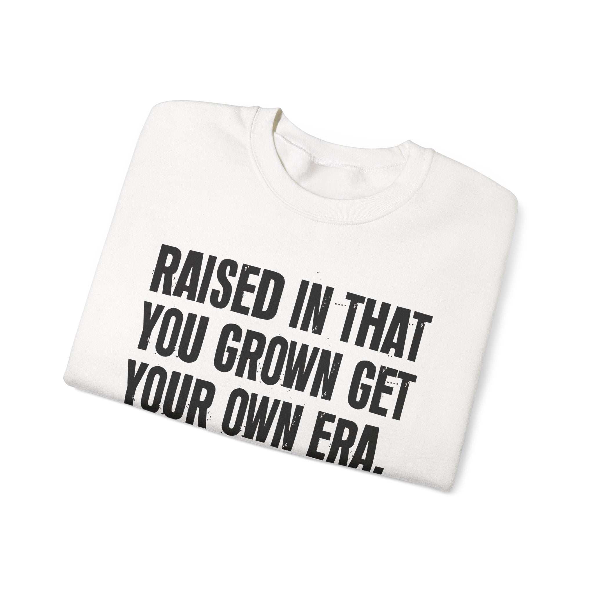 Raised In That You Grown Get Your Own Era - Funny Back In The Days Sweatshirt