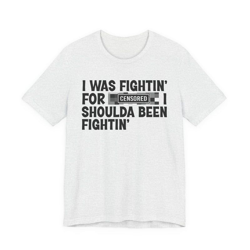 I Was Fightin' For [Censored] I Shoulda Been Fightin' - T-Shirt
