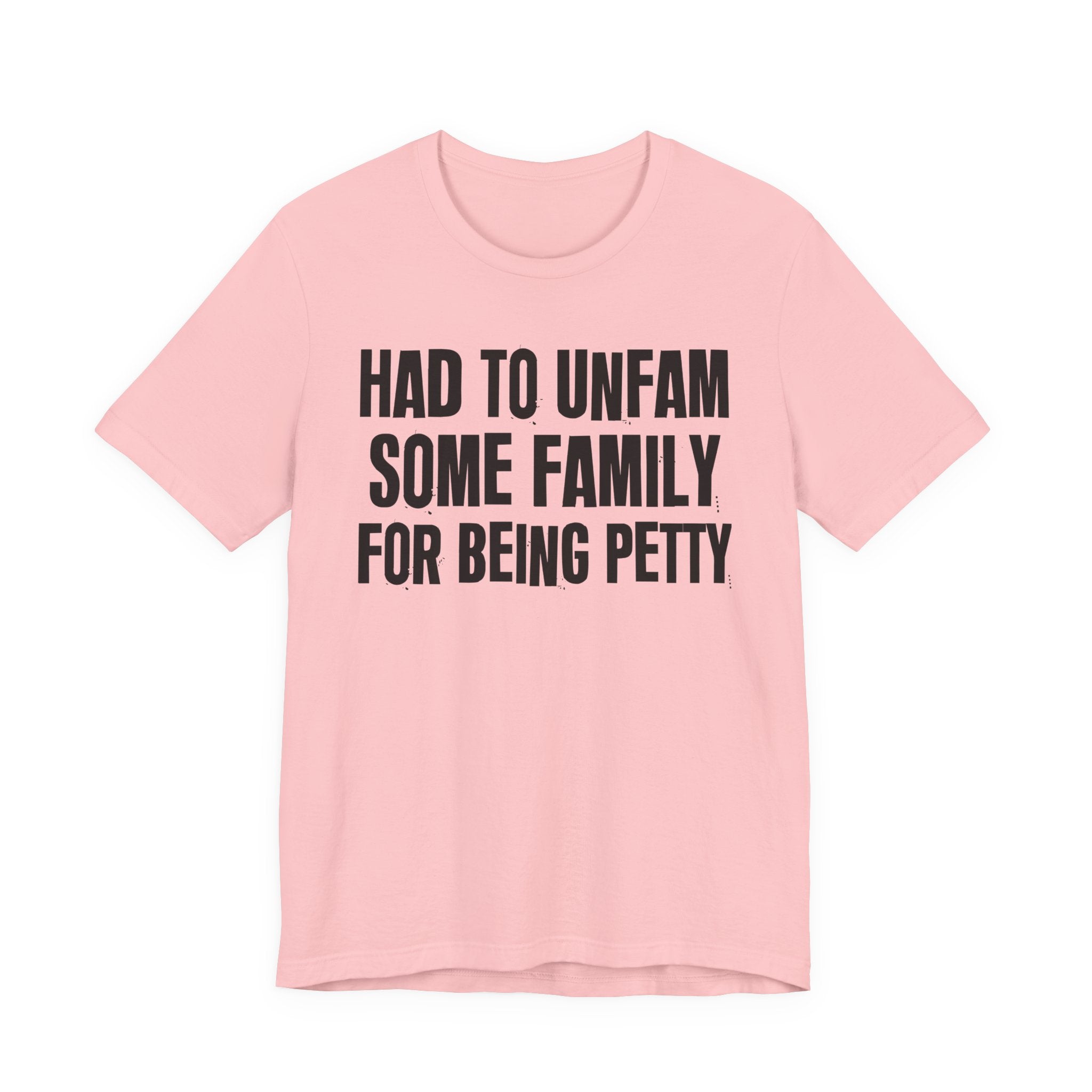 Had to Unfam Some Family For Being Petty - Humorous Quote Shirt