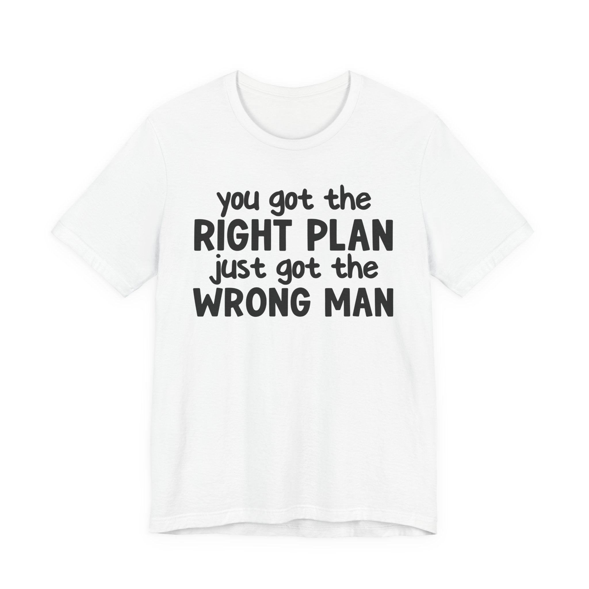 You Got The Right Plan Just Got The Wrong Man - Tee Shirt