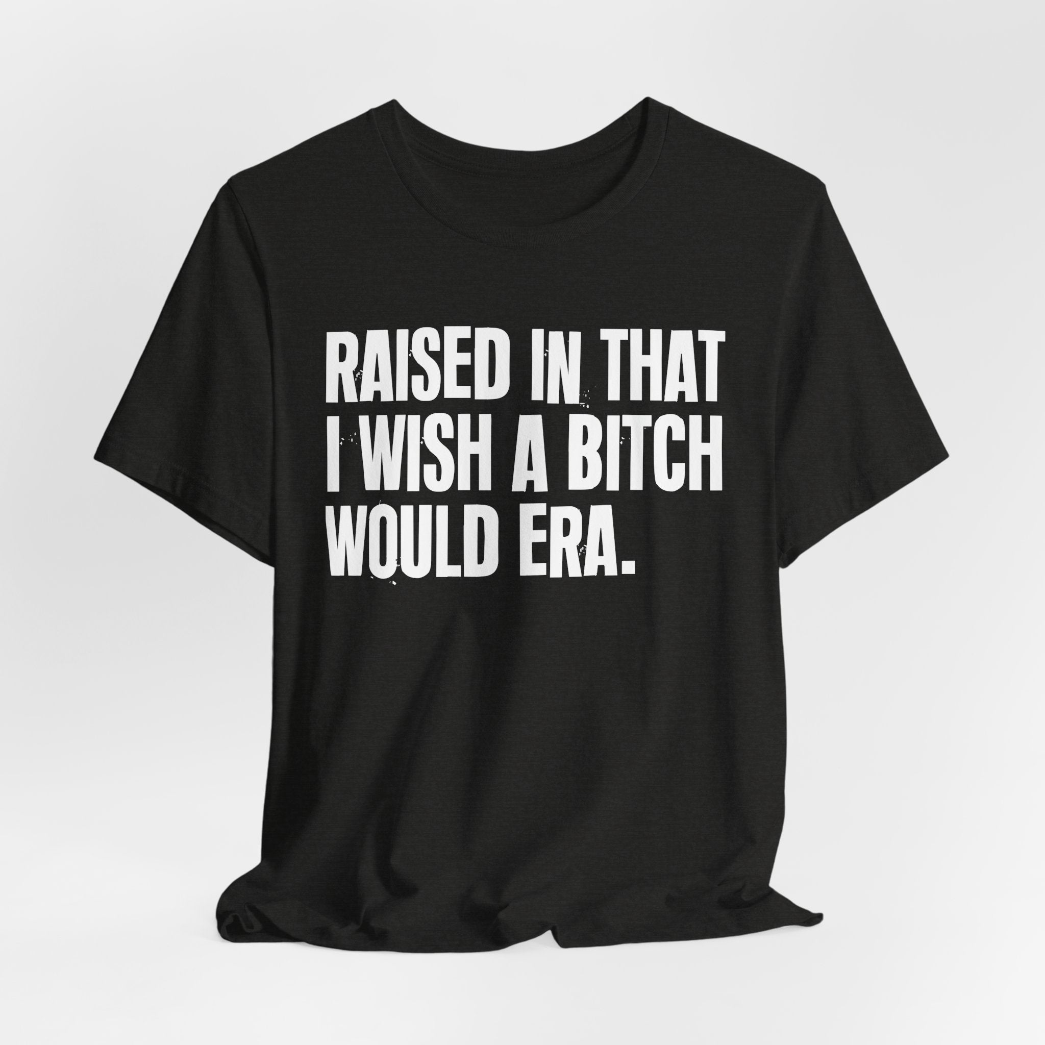 Raised In That I Wish A Bitch Would Era - Funny Back In The Day Statement Tee Shirt