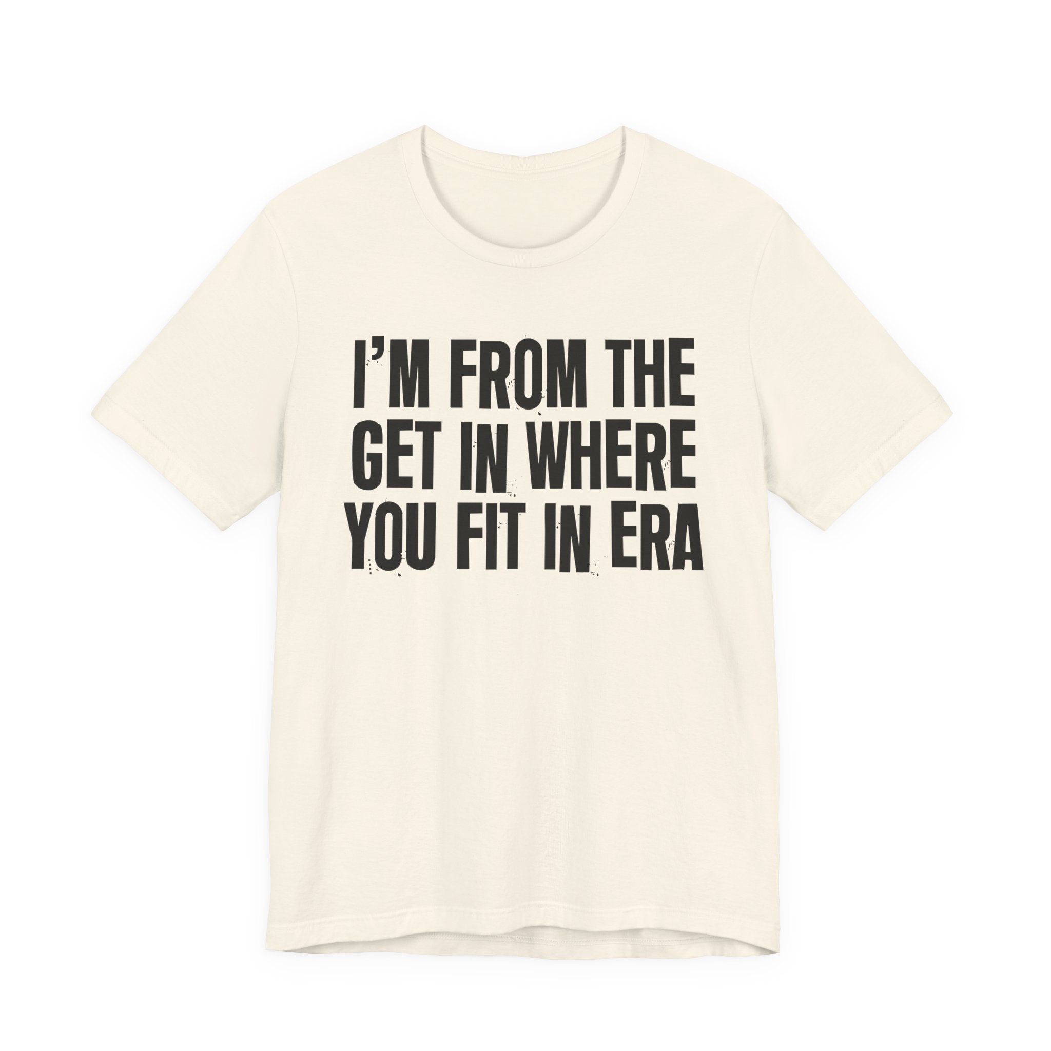 I'm From The Get In Where You Fit In Era - Funny Growing Up Tee