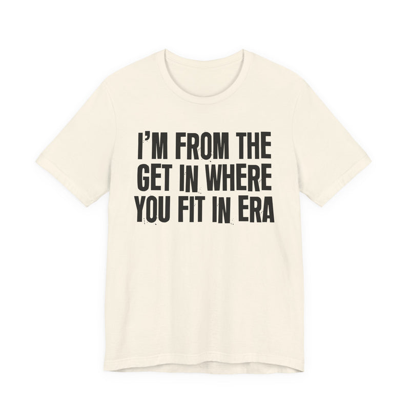 I'm From The Get In Where You Fit In Era — Funny Growing Up T-Shirt