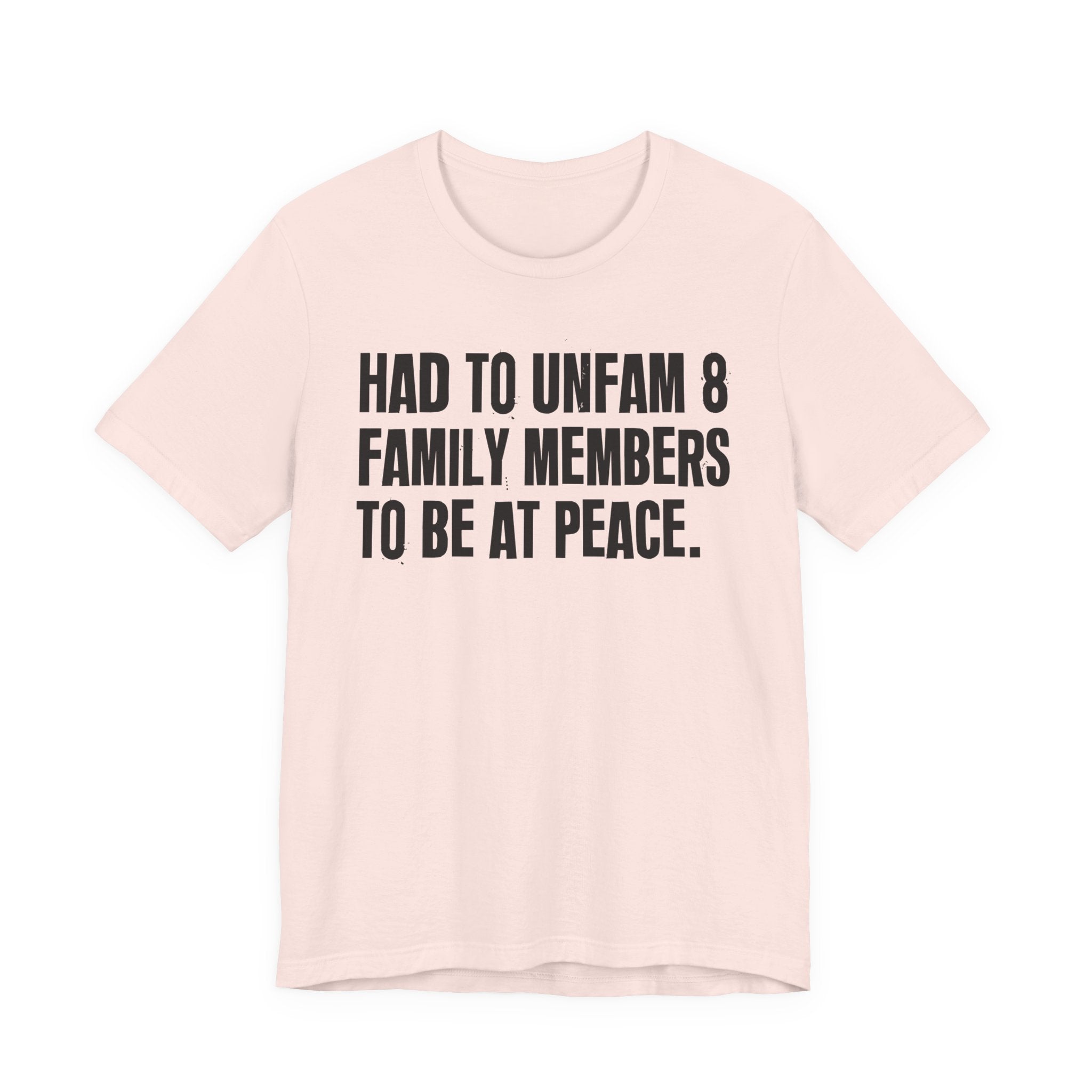Had To Unfam 8 Family Members To Be At Peace - Tee Shirt