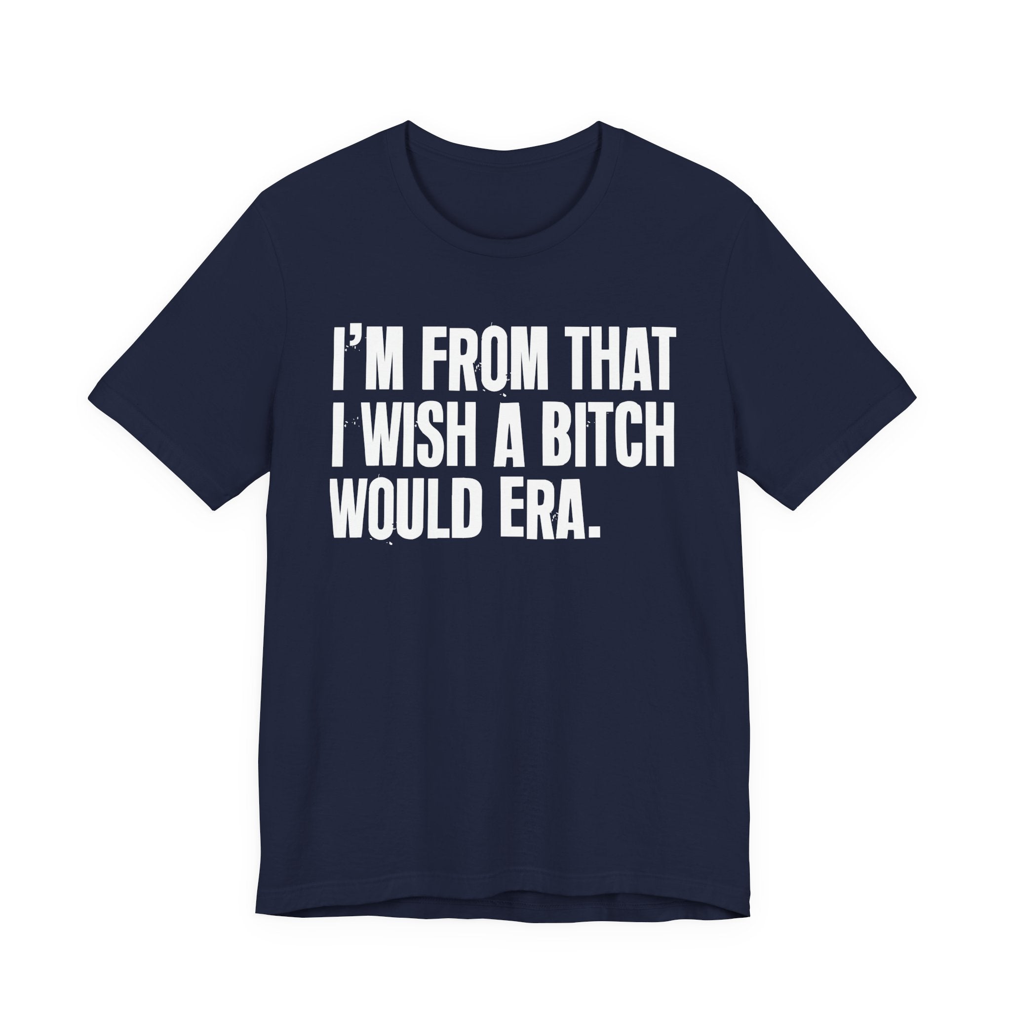 I'm From That I Wish A Bitch Would Era - Funny Growing Up Tee