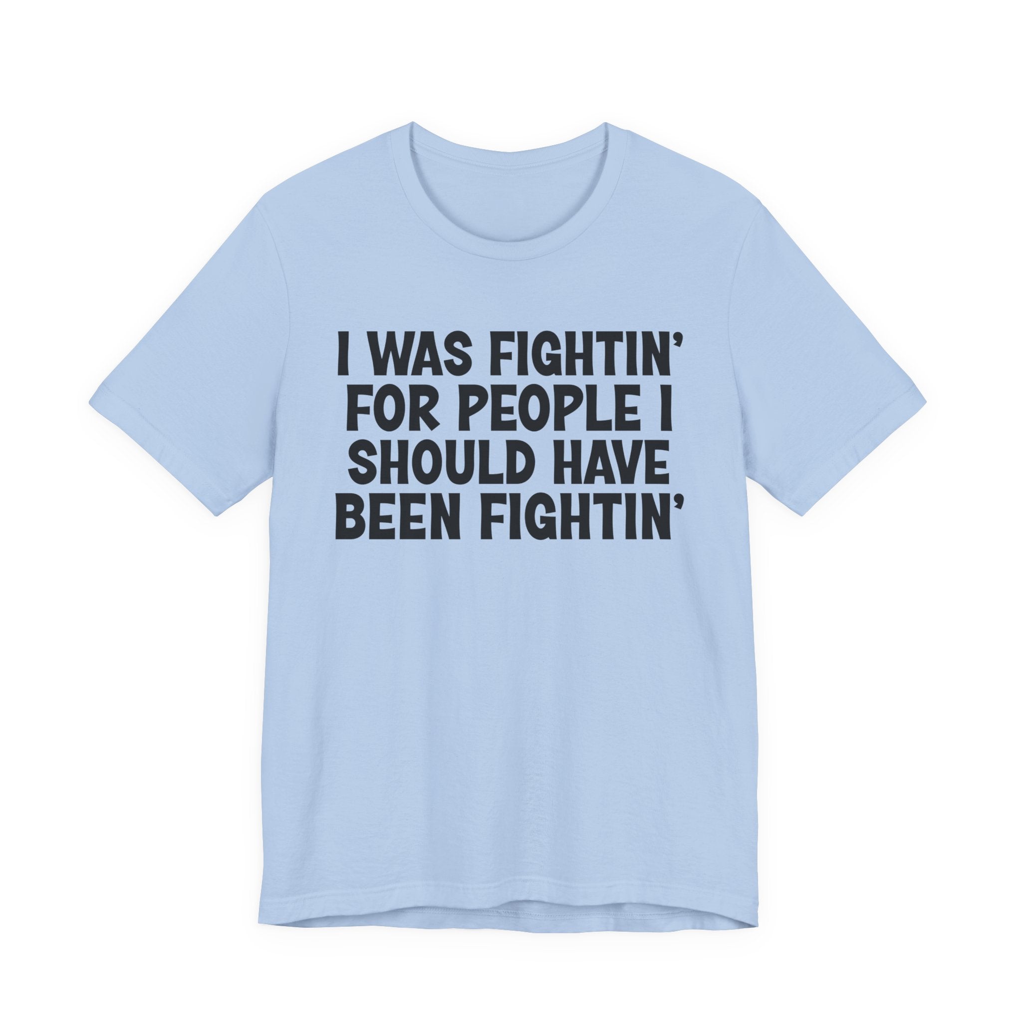 I Was Fightin' For People I Should Have Been Fightin' - Funny Scary Quote Tee