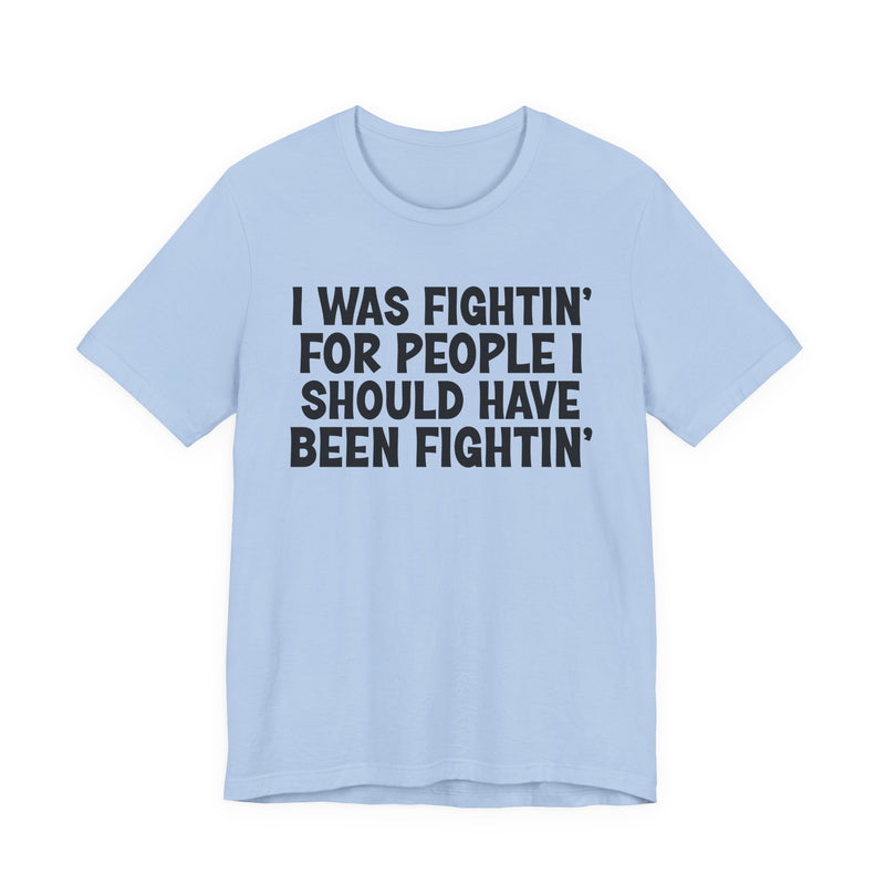 I Was Fightin' For People I Should Have Been Fightin' - T-Shirt