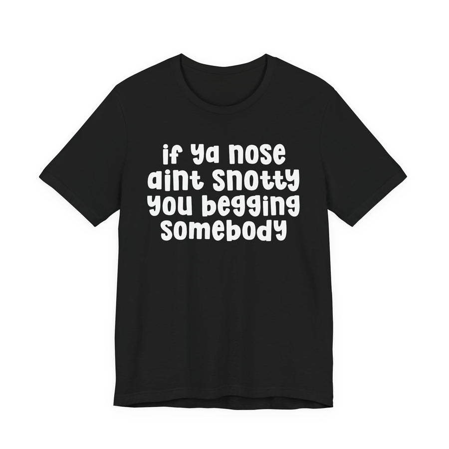 If Ya Nose Ain't Snotty You Begging Somebody — T-Shirt front view: IF YA NOSE AIN'T SNOTTY YOU BEGGING SOMEBODY in bold statement lettering. Street Talk Designs humor statement apparel.