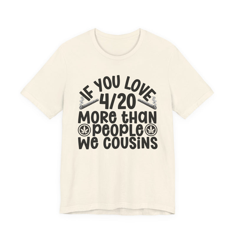 If You Love 4/20 More Than People We Cousins — Tee alternate view 6: “IF YOU LOVE 4/20 MORE THAN PEOPLE WE COUSINS” in bold printed block lettering. Street Talk Designs 420-friendly statement apparel.