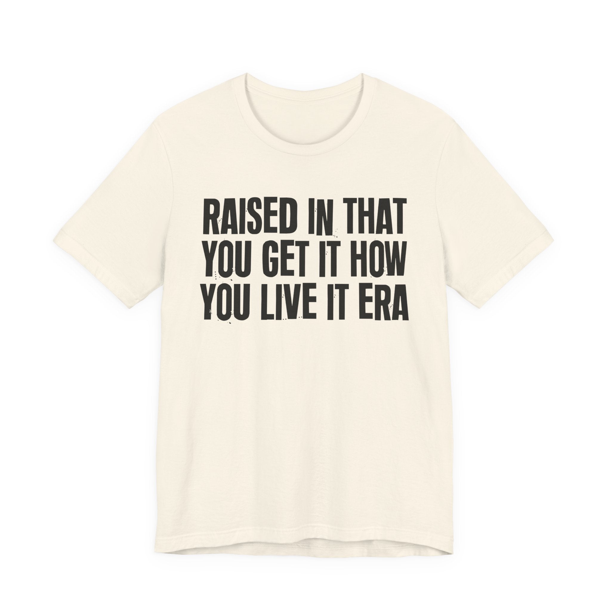 Raised In That You Get It How You Live It Era - Funny Back In The Day Statement Tee Shirt